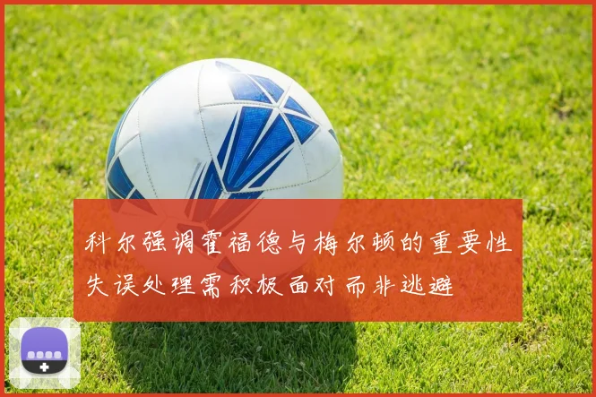 科尔强调霍福德与梅尔顿的重要性失误处理需积极面对而非逃避