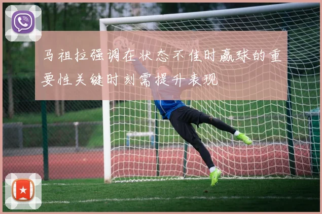 马祖拉强调在状态不佳时赢球的重要性关键时刻需提升表现