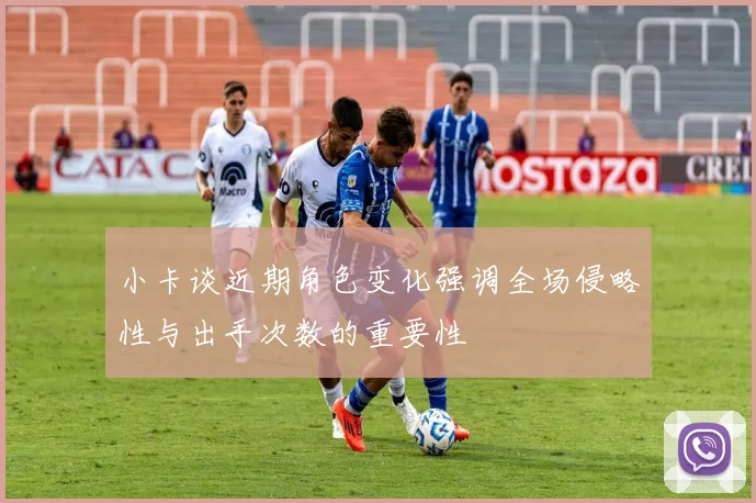 小卡谈近期角色变化强调全场侵略性与出手次数的重要性