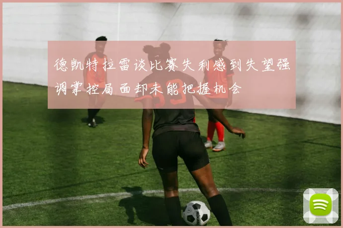 德凯特拉雷谈比赛失利感到失望强调掌控局面却未能把握机会