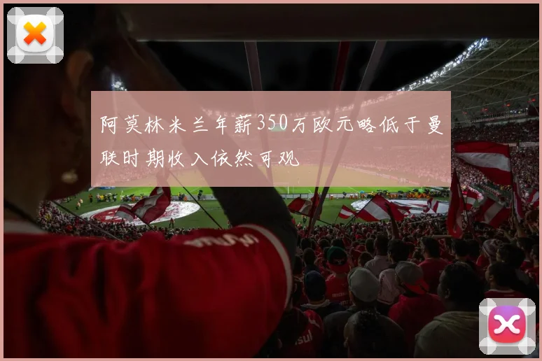 阿莫林米兰年薪350万欧元略低于曼联时期收入依然可观