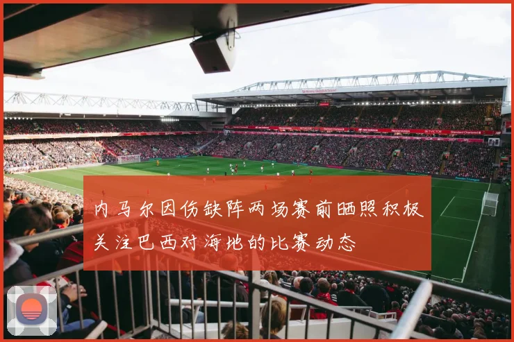 内马尔因伤缺阵两场赛前晒照积极关注巴西对海地的比赛动态