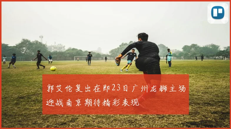 郭艾伦复出在即23日广州龙狮主场迎战南京期待精彩表现
