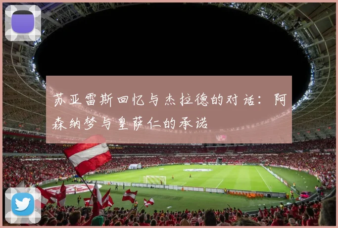 苏亚雷斯回忆与杰拉德的对话：阿森纳梦与皇萨仁的承诺