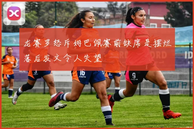 龙赛罗怒斥姆巴佩赛前缺席是摆烂落后发文令人失望