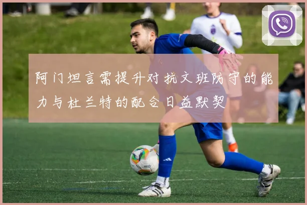 阿门坦言需提升对抗文班防守的能力与杜兰特的配合日益默契