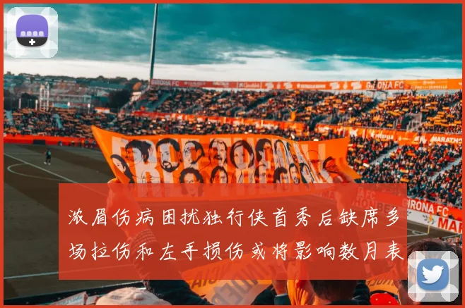 浓眉伤病困扰独行侠首秀后缺席多场拉伤和左手损伤或将影响数月表现