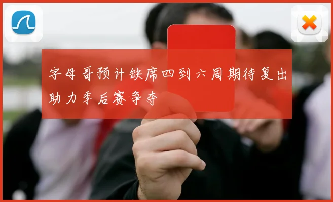 字母哥预计缺席四到六周期待复出助力季后赛争夺
