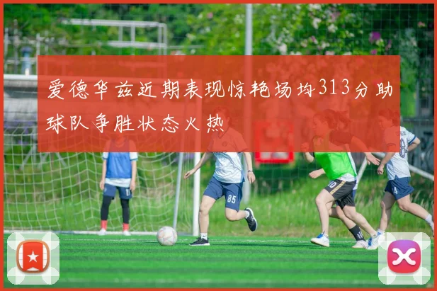 爱德华兹近期表现惊艳场均313分助球队争胜状态火热