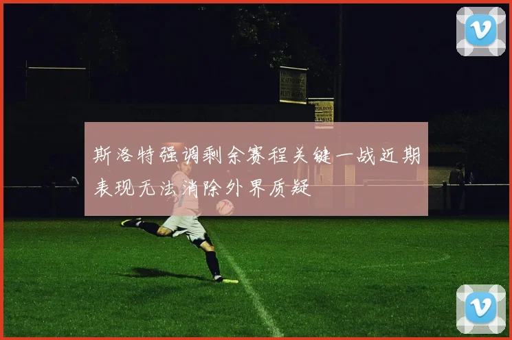 斯洛特强调剩余赛程关键一战近期表现无法消除外界质疑