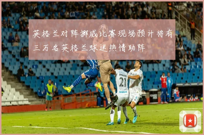 英格兰对阵挪威比赛现场预计将有三万名英格兰球迷热情助阵
