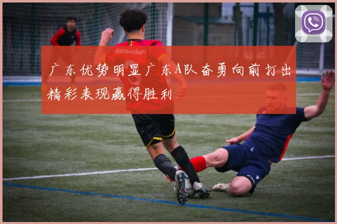 广东优势明显广东A队奋勇向前打出精彩表现赢得胜利
