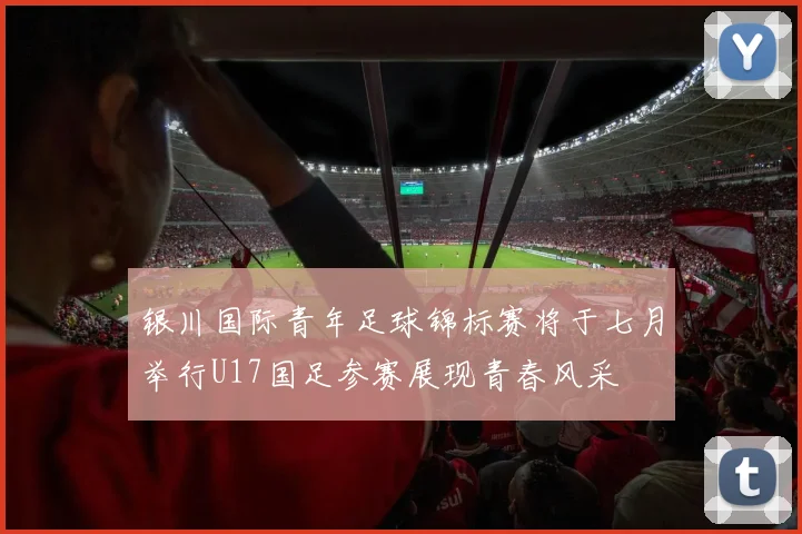 银川国际青年足球锦标赛将于七月举行U17国足参赛展现青春风采