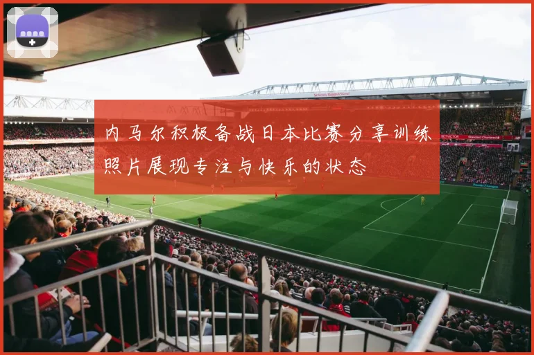 内马尔积极备战日本比赛分享训练照片展现专注与快乐的状态