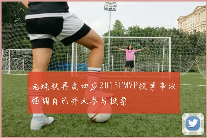 老瑞秋再度回应2015FMVP投票争议强调自己并未参与投票