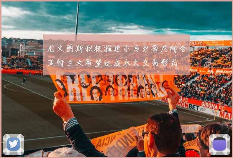 尤文图斯积极推进小马尔蒂尼转会亚特兰大希望达成永久交易形式