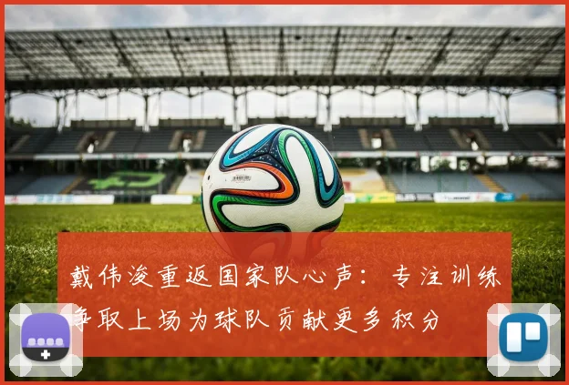 戴伟浚重返国家队心声：专注训练争取上场为球队贡献更多积分