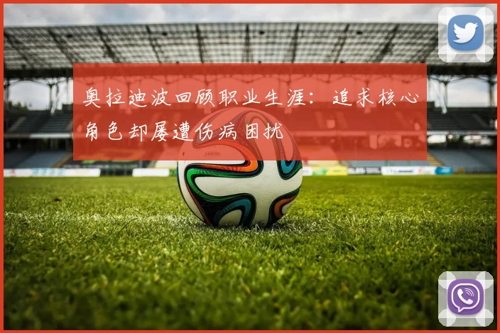 奥拉迪波回顾职业生涯：追求核心角色却屡遭伤病困扰
