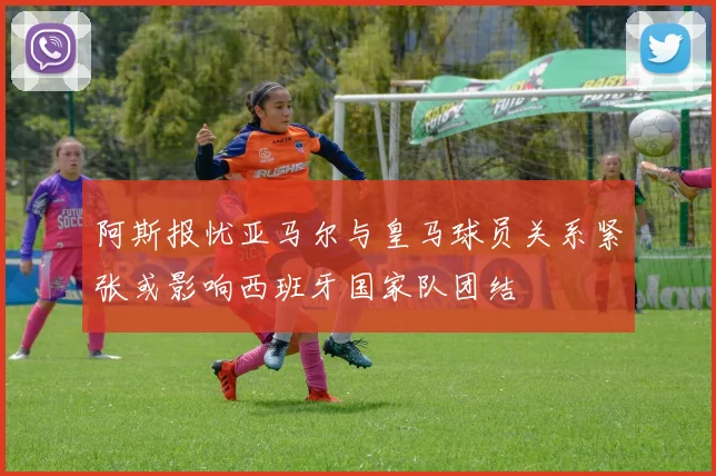阿斯报忧亚马尔与皇马球员关系紧张或影响西班牙国家队团结